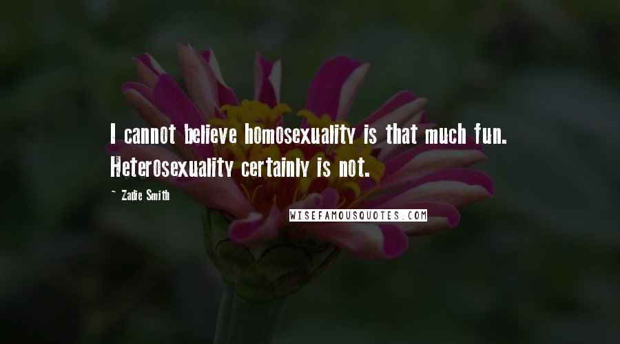 Zadie Smith Quotes: I cannot believe homosexuality is that much fun. Heterosexuality certainly is not.
