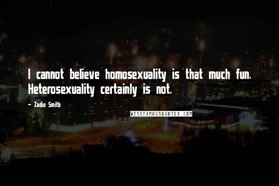 Zadie Smith Quotes: I cannot believe homosexuality is that much fun. Heterosexuality certainly is not.
