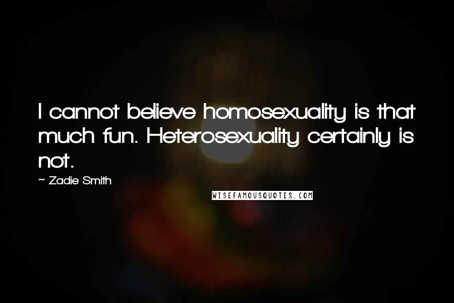 Zadie Smith Quotes: I cannot believe homosexuality is that much fun. Heterosexuality certainly is not.