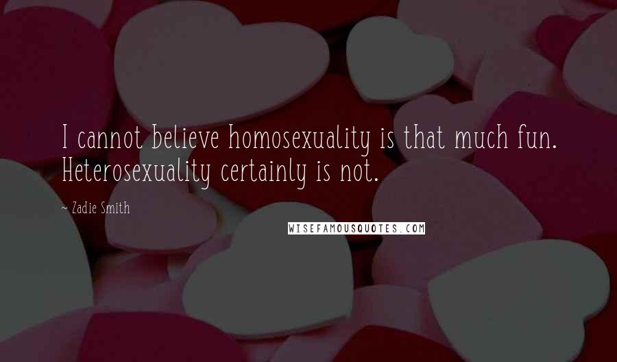 Zadie Smith Quotes: I cannot believe homosexuality is that much fun. Heterosexuality certainly is not.