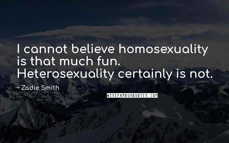 Zadie Smith Quotes: I cannot believe homosexuality is that much fun. Heterosexuality certainly is not.