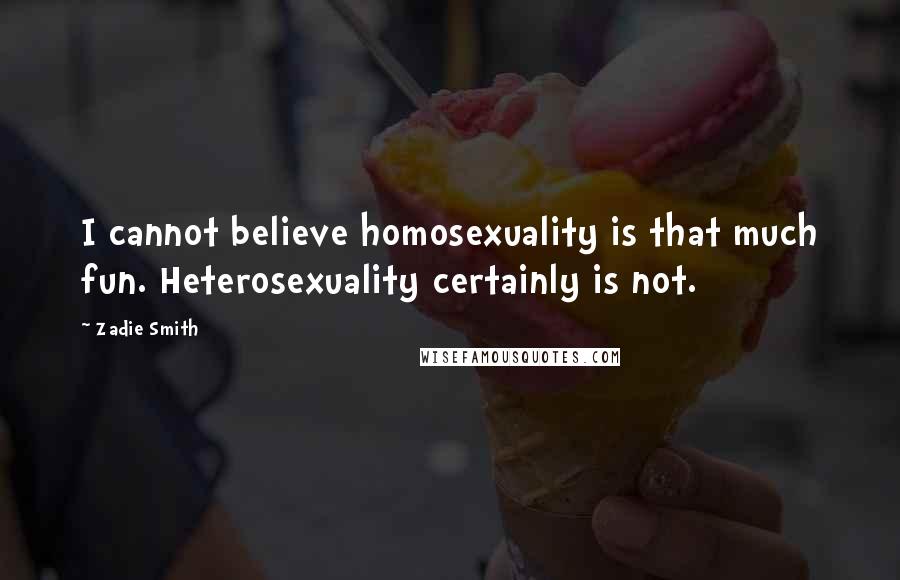 Zadie Smith Quotes: I cannot believe homosexuality is that much fun. Heterosexuality certainly is not.
