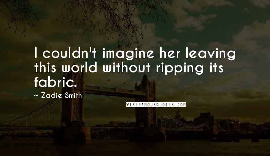 Zadie Smith Quotes: I couldn't imagine her leaving this world without ripping its fabric.