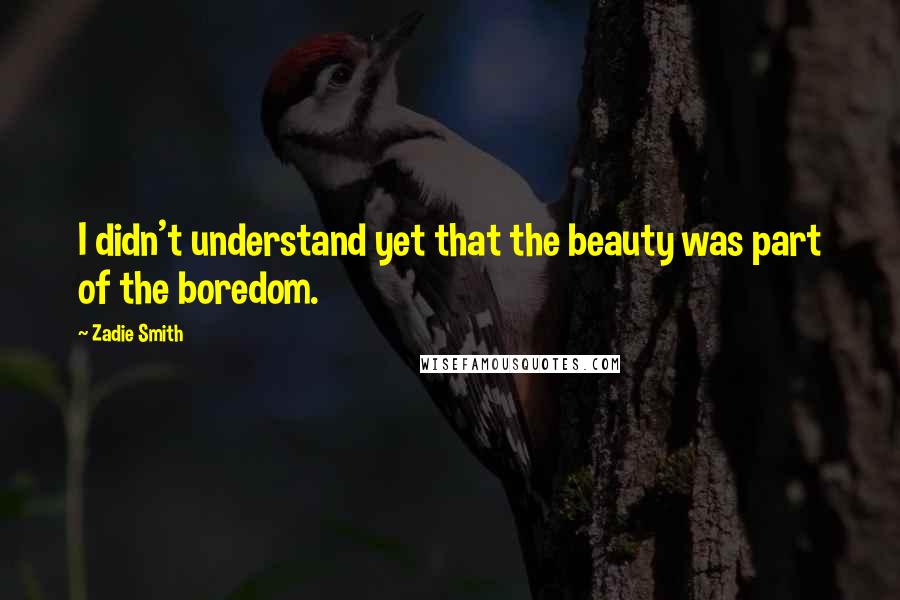 Zadie Smith Quotes: I didn't understand yet that the beauty was part of the boredom.