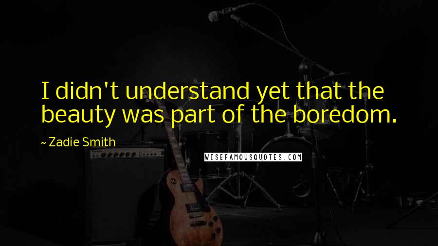 Zadie Smith Quotes: I didn't understand yet that the beauty was part of the boredom.