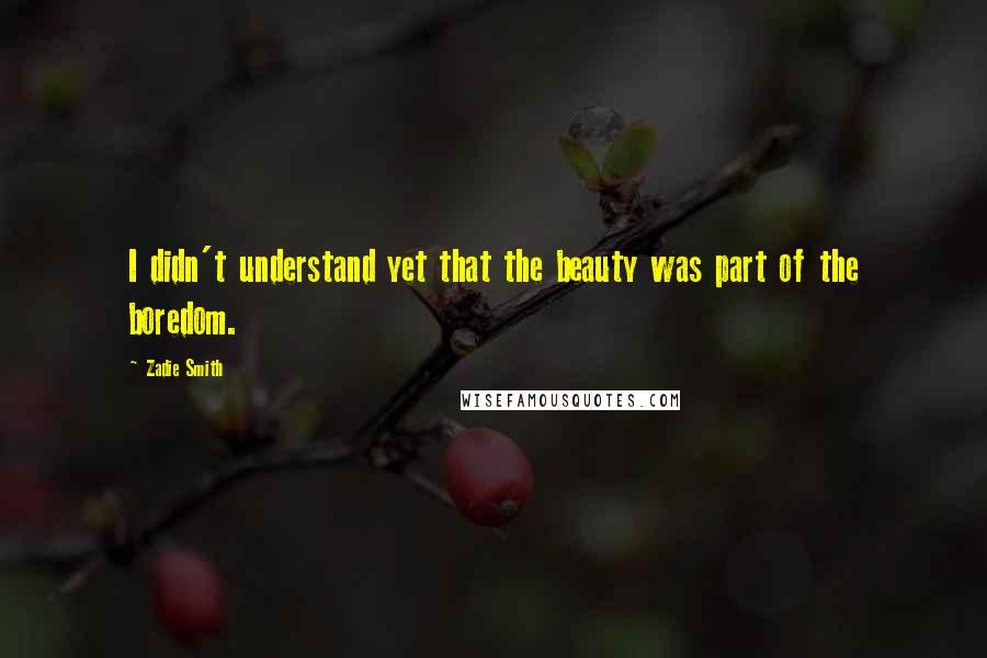 Zadie Smith Quotes: I didn't understand yet that the beauty was part of the boredom.