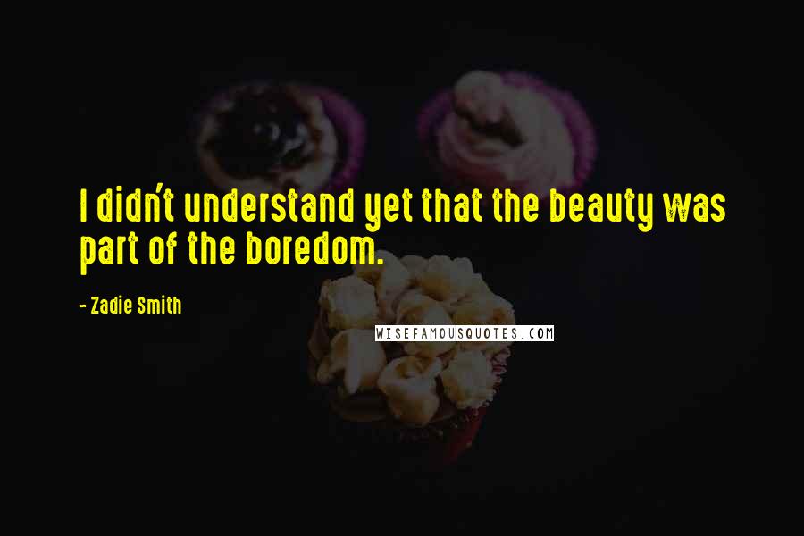 Zadie Smith Quotes: I didn't understand yet that the beauty was part of the boredom.