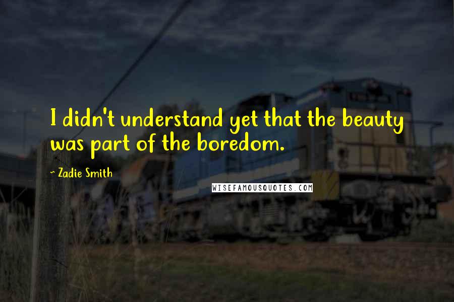 Zadie Smith Quotes: I didn't understand yet that the beauty was part of the boredom.