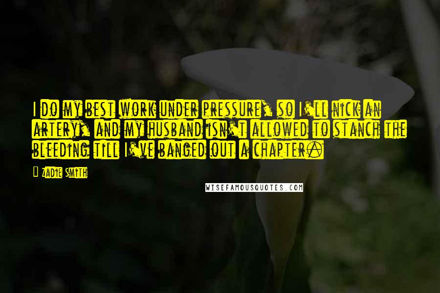 Zadie Smith Quotes: I do my best work under pressure, so I'll nick an artery, and my husband isn't allowed to stanch the bleeding till I've banged out a chapter.