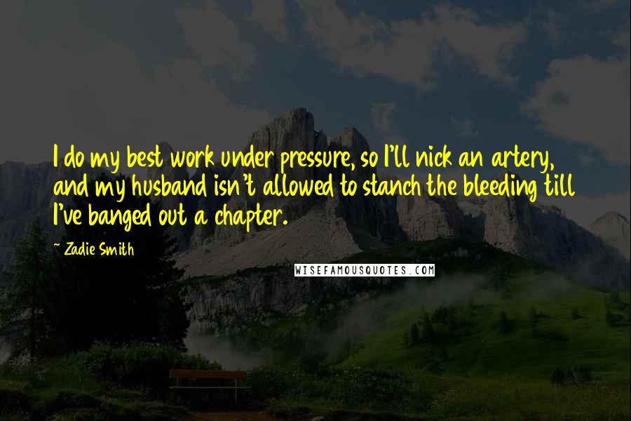 Zadie Smith Quotes: I do my best work under pressure, so I'll nick an artery, and my husband isn't allowed to stanch the bleeding till I've banged out a chapter.