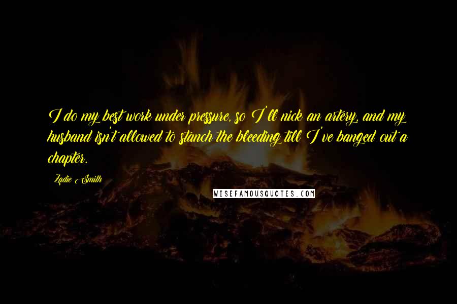 Zadie Smith Quotes: I do my best work under pressure, so I'll nick an artery, and my husband isn't allowed to stanch the bleeding till I've banged out a chapter.