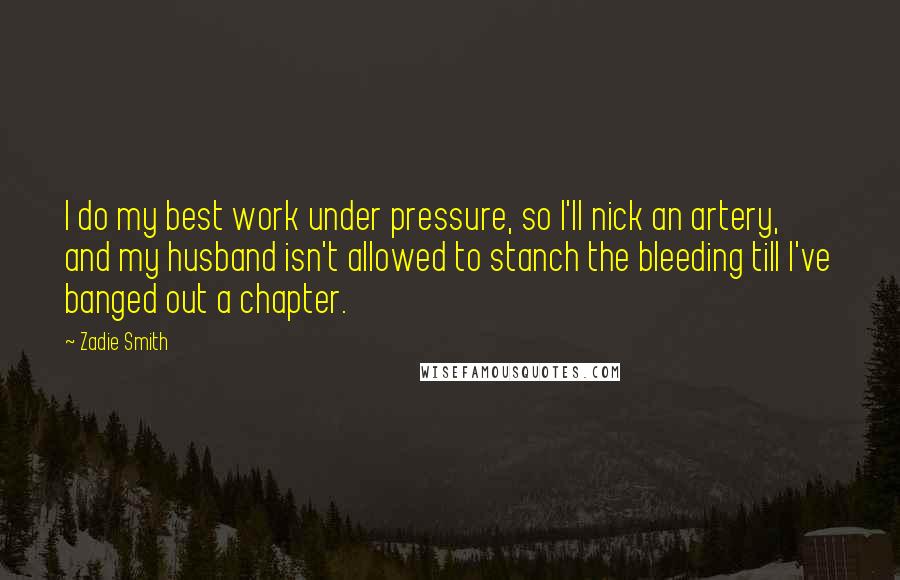 Zadie Smith Quotes: I do my best work under pressure, so I'll nick an artery, and my husband isn't allowed to stanch the bleeding till I've banged out a chapter.