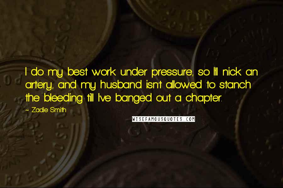 Zadie Smith Quotes: I do my best work under pressure, so I'll nick an artery, and my husband isn't allowed to stanch the bleeding till I've banged out a chapter.