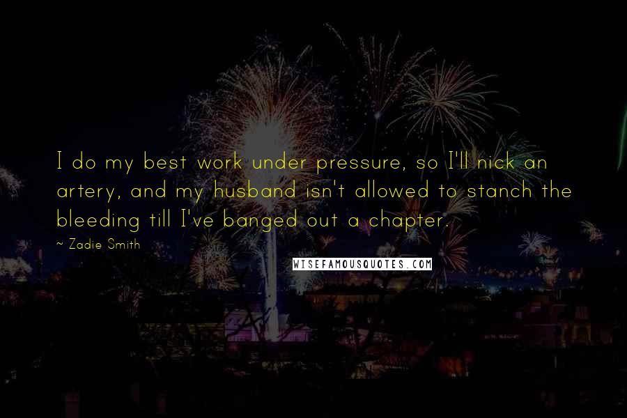 Zadie Smith Quotes: I do my best work under pressure, so I'll nick an artery, and my husband isn't allowed to stanch the bleeding till I've banged out a chapter.