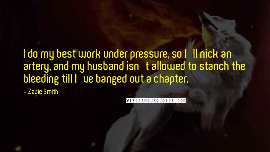 Zadie Smith Quotes: I do my best work under pressure, so I'll nick an artery, and my husband isn't allowed to stanch the bleeding till I've banged out a chapter.