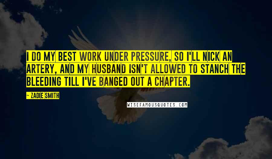 Zadie Smith Quotes: I do my best work under pressure, so I'll nick an artery, and my husband isn't allowed to stanch the bleeding till I've banged out a chapter.