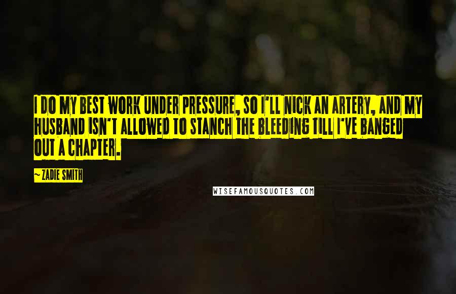 Zadie Smith Quotes: I do my best work under pressure, so I'll nick an artery, and my husband isn't allowed to stanch the bleeding till I've banged out a chapter.