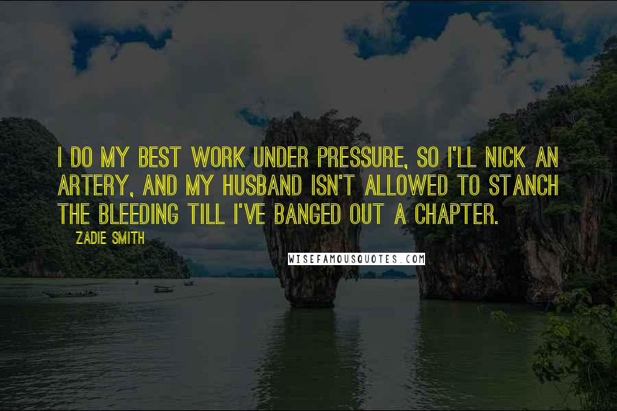 Zadie Smith Quotes: I do my best work under pressure, so I'll nick an artery, and my husband isn't allowed to stanch the bleeding till I've banged out a chapter.