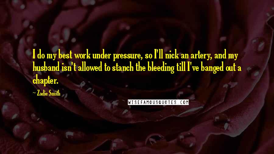 Zadie Smith Quotes: I do my best work under pressure, so I'll nick an artery, and my husband isn't allowed to stanch the bleeding till I've banged out a chapter.