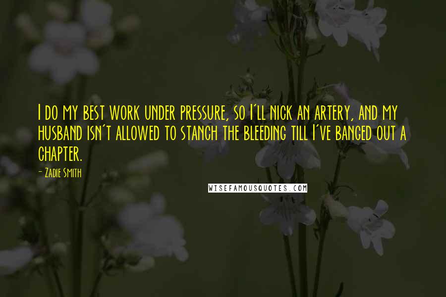 Zadie Smith Quotes: I do my best work under pressure, so I'll nick an artery, and my husband isn't allowed to stanch the bleeding till I've banged out a chapter.