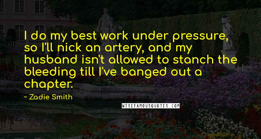 Zadie Smith Quotes: I do my best work under pressure, so I'll nick an artery, and my husband isn't allowed to stanch the bleeding till I've banged out a chapter.