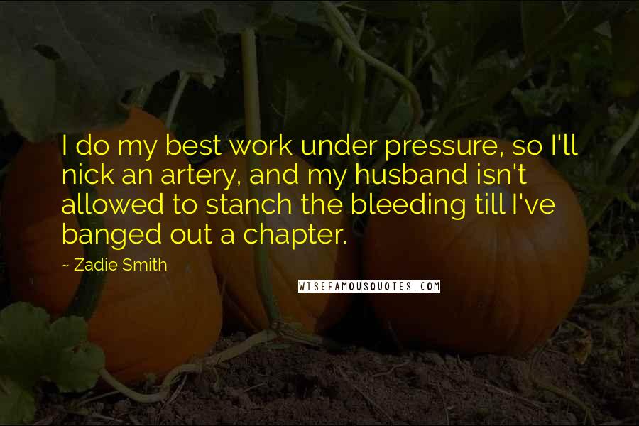 Zadie Smith Quotes: I do my best work under pressure, so I'll nick an artery, and my husband isn't allowed to stanch the bleeding till I've banged out a chapter.