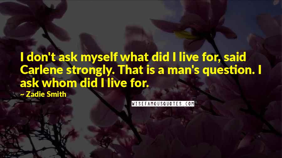 Zadie Smith Quotes: I don't ask myself what did I live for, said Carlene strongly. That is a man's question. I ask whom did I live for.