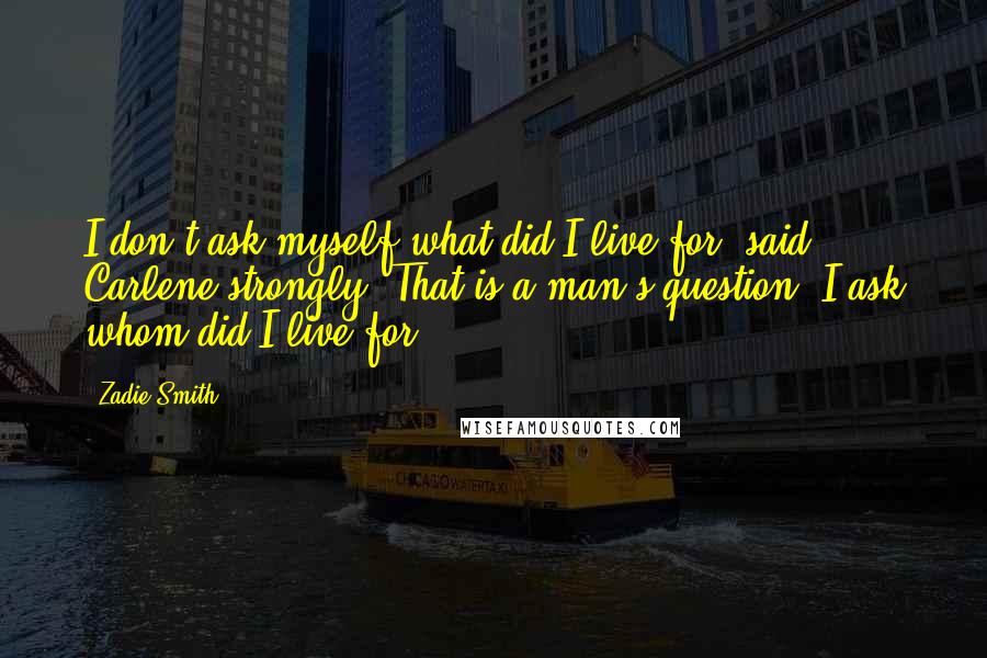 Zadie Smith Quotes: I don't ask myself what did I live for, said Carlene strongly. That is a man's question. I ask whom did I live for.