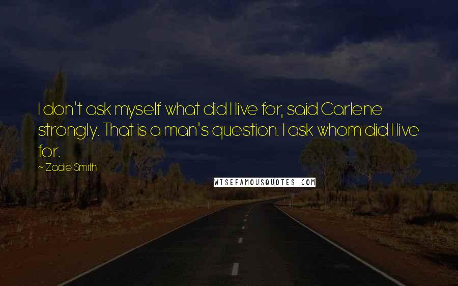 Zadie Smith Quotes: I don't ask myself what did I live for, said Carlene strongly. That is a man's question. I ask whom did I live for.