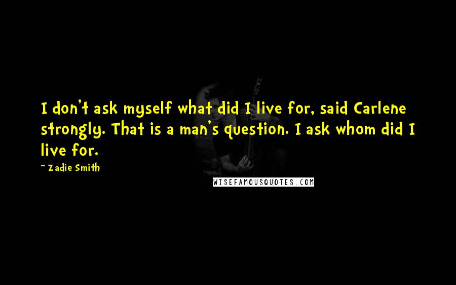 Zadie Smith Quotes: I don't ask myself what did I live for, said Carlene strongly. That is a man's question. I ask whom did I live for.