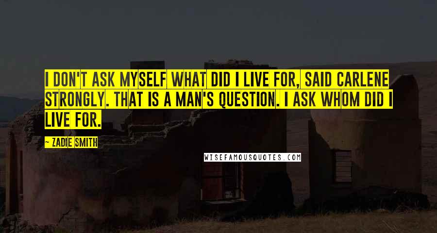 Zadie Smith Quotes: I don't ask myself what did I live for, said Carlene strongly. That is a man's question. I ask whom did I live for.