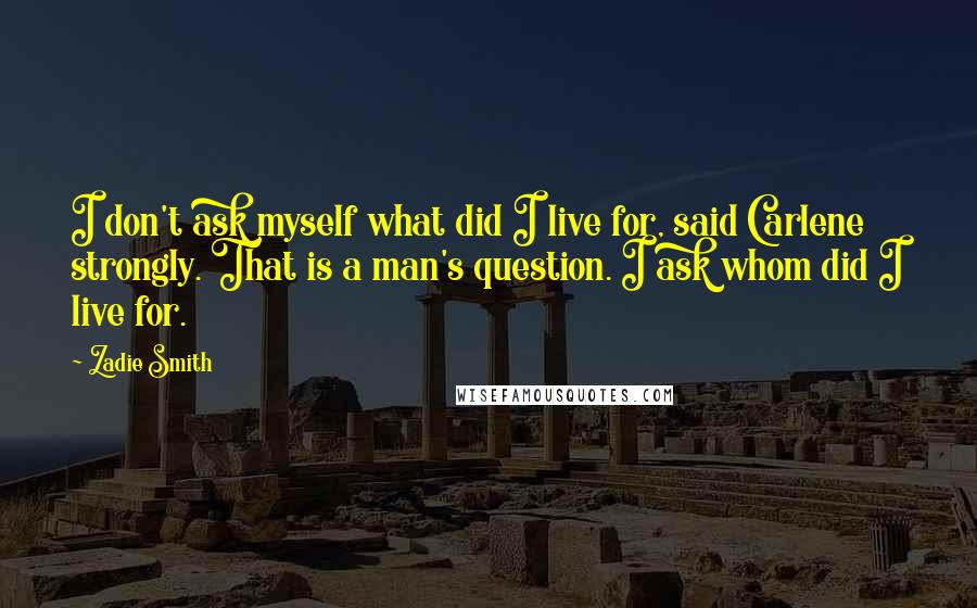 Zadie Smith Quotes: I don't ask myself what did I live for, said Carlene strongly. That is a man's question. I ask whom did I live for.