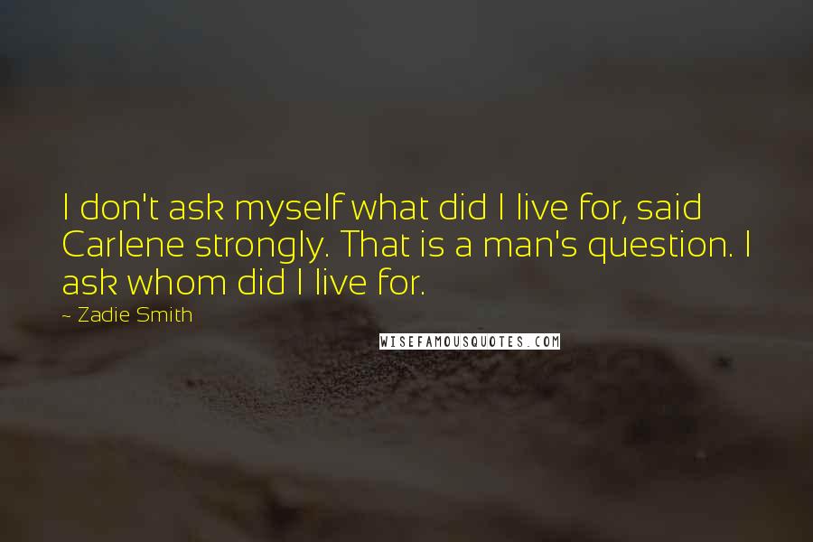 Zadie Smith Quotes: I don't ask myself what did I live for, said Carlene strongly. That is a man's question. I ask whom did I live for.
