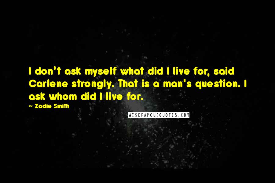 Zadie Smith Quotes: I don't ask myself what did I live for, said Carlene strongly. That is a man's question. I ask whom did I live for.