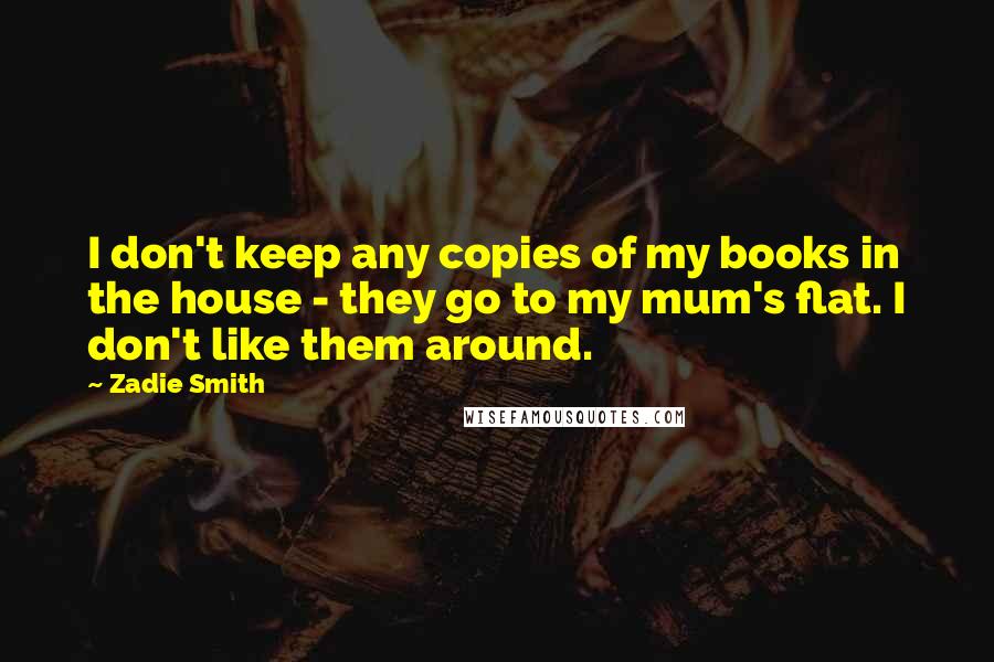 Zadie Smith Quotes: I don't keep any copies of my books in the house - they go to my mum's flat. I don't like them around.