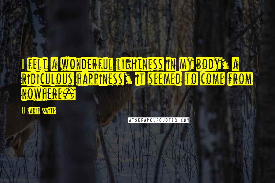 Zadie Smith Quotes: I felt a wonderful lightness in my body, a ridiculous happiness, it seemed to come from nowhere.