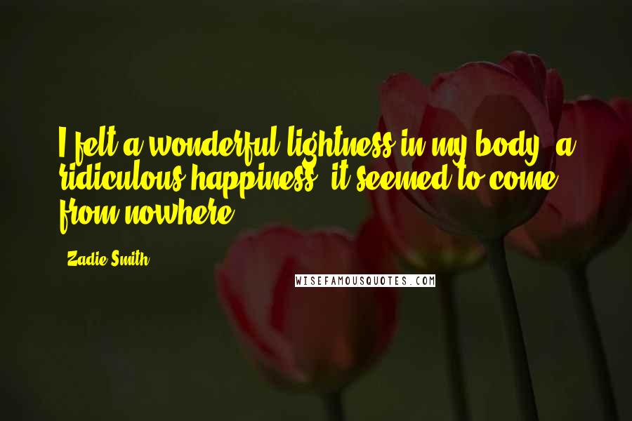 Zadie Smith Quotes: I felt a wonderful lightness in my body, a ridiculous happiness, it seemed to come from nowhere.