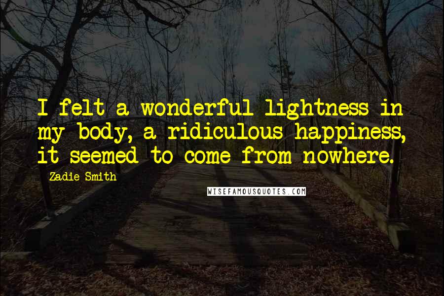 Zadie Smith Quotes: I felt a wonderful lightness in my body, a ridiculous happiness, it seemed to come from nowhere.