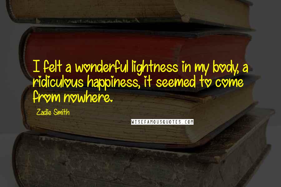 Zadie Smith Quotes: I felt a wonderful lightness in my body, a ridiculous happiness, it seemed to come from nowhere.