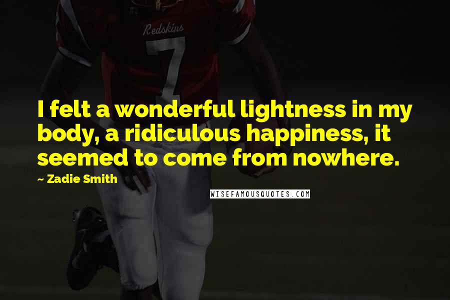 Zadie Smith Quotes: I felt a wonderful lightness in my body, a ridiculous happiness, it seemed to come from nowhere.
