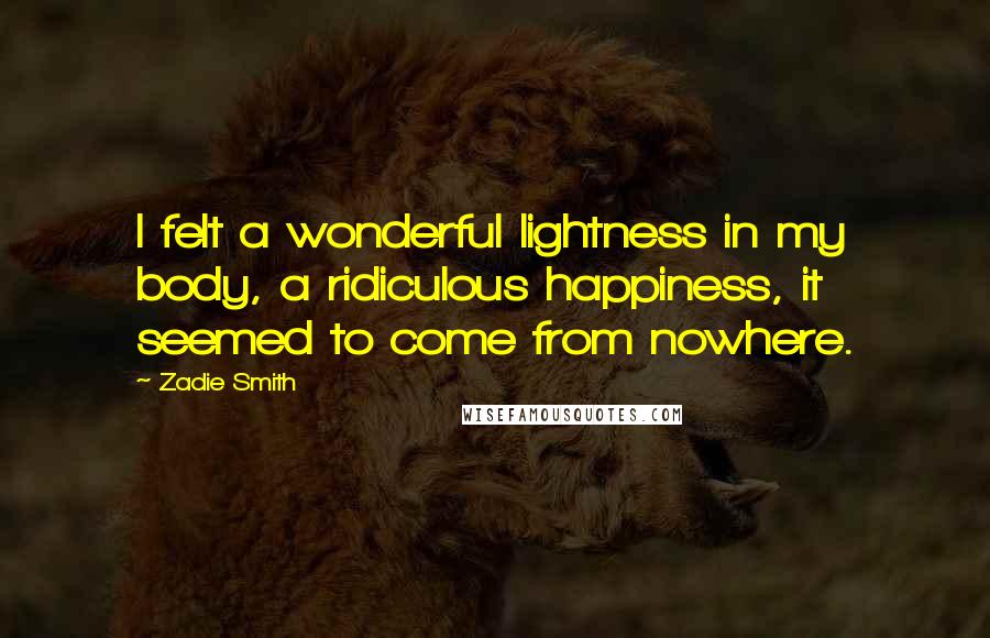 Zadie Smith Quotes: I felt a wonderful lightness in my body, a ridiculous happiness, it seemed to come from nowhere.