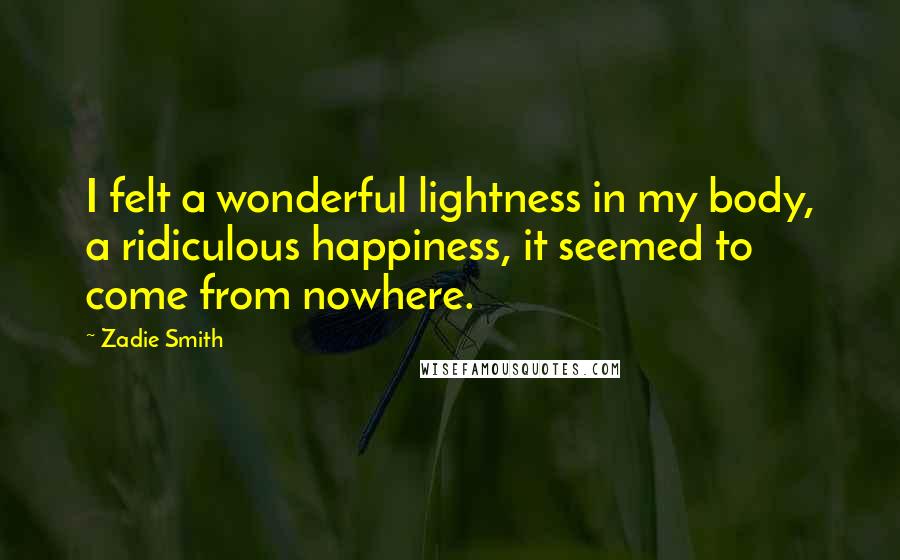 Zadie Smith Quotes: I felt a wonderful lightness in my body, a ridiculous happiness, it seemed to come from nowhere.