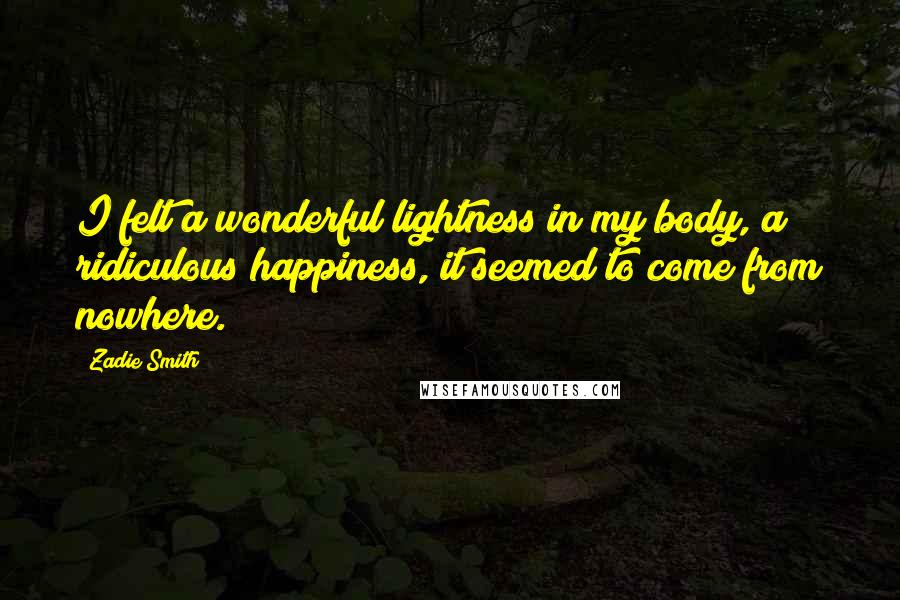 Zadie Smith Quotes: I felt a wonderful lightness in my body, a ridiculous happiness, it seemed to come from nowhere.