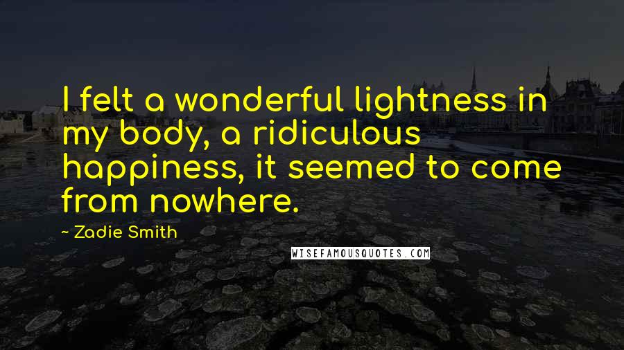 Zadie Smith Quotes: I felt a wonderful lightness in my body, a ridiculous happiness, it seemed to come from nowhere.