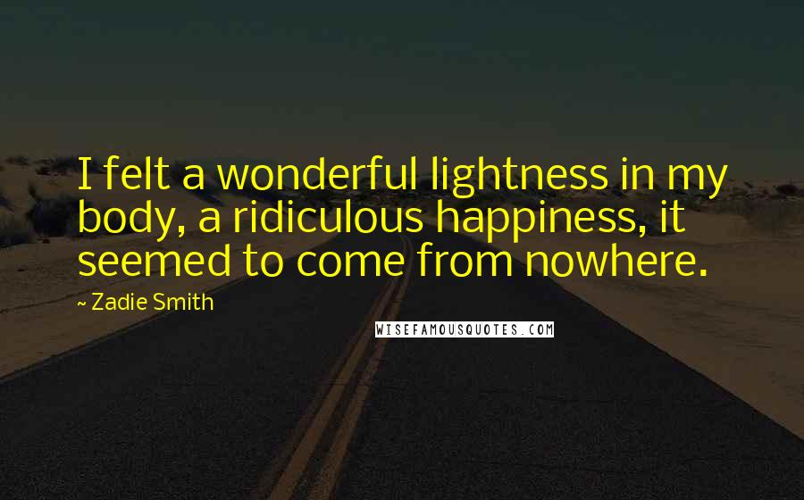 Zadie Smith Quotes: I felt a wonderful lightness in my body, a ridiculous happiness, it seemed to come from nowhere.