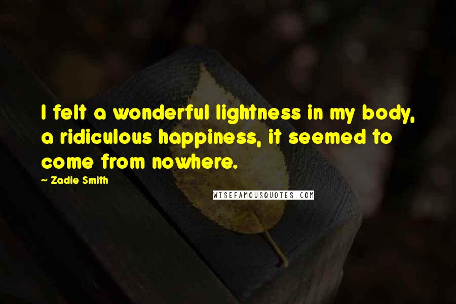 Zadie Smith Quotes: I felt a wonderful lightness in my body, a ridiculous happiness, it seemed to come from nowhere.