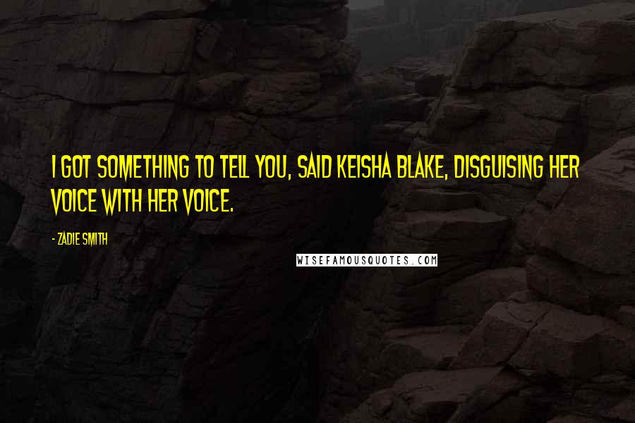 Zadie Smith Quotes: I got something to tell you, said Keisha Blake, disguising her voice with her voice.