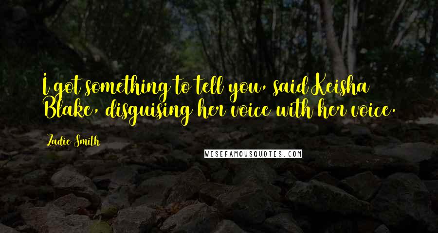 Zadie Smith Quotes: I got something to tell you, said Keisha Blake, disguising her voice with her voice.