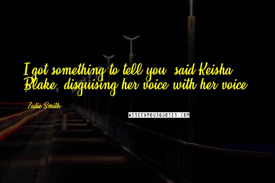 Zadie Smith Quotes: I got something to tell you, said Keisha Blake, disguising her voice with her voice.