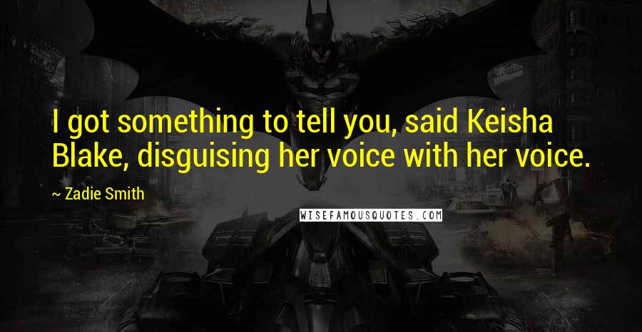 Zadie Smith Quotes: I got something to tell you, said Keisha Blake, disguising her voice with her voice.